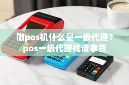 做pos机什么是一级代理？pos一级代理找谁拿货