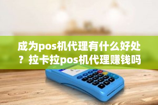 成为pos机代理有什么好处？拉卡拉pos机代理赚钱吗