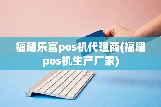 福建乐富pos机代理商(福建pos机生产厂家)