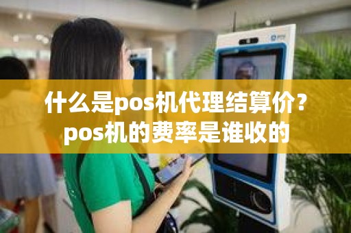 什么是pos机代理结算价？pos机的费率是谁收的