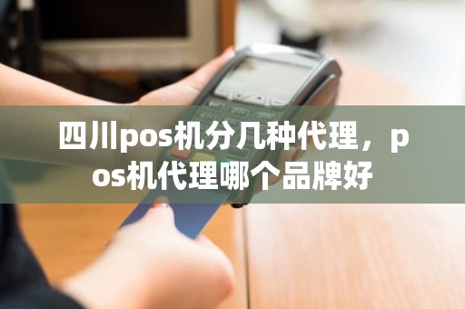 四川pos机分几种代理，pos机代理哪个品牌好