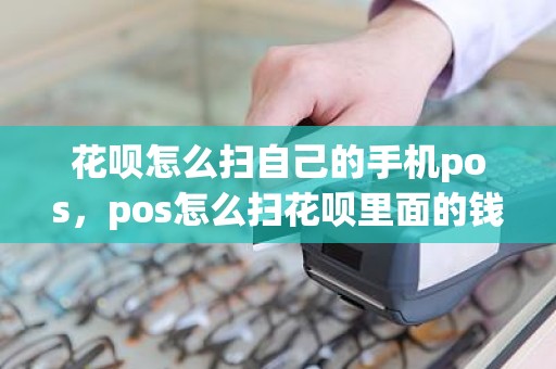 花呗怎么扫自己的手机pos，pos怎么扫花呗里面的钱