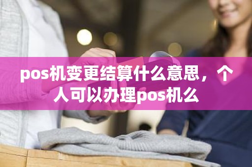 pos机变更结算什么意思，个人可以办理pos机么