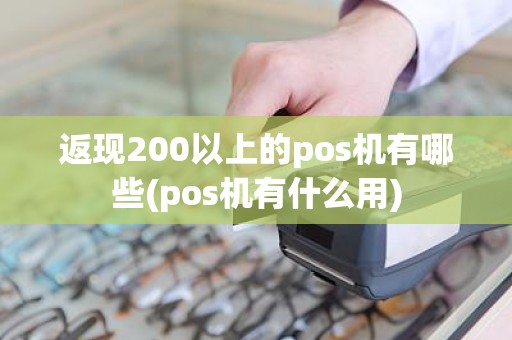 返现200以上的pos机有哪些(pos机有什么用)