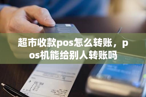 超市收款pos怎么转账，pos机能给别人转账吗