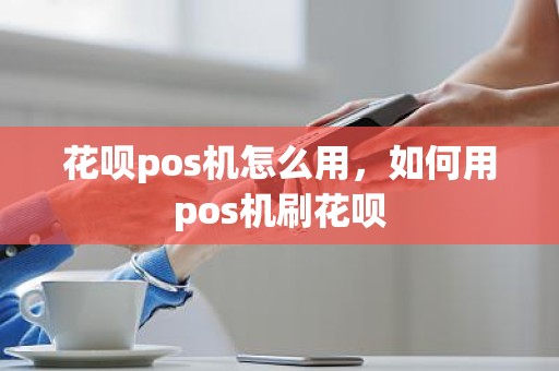 花呗pos机怎么用，如何用pos机刷花呗