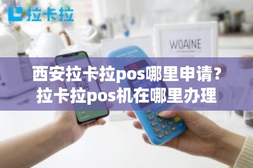 西安拉卡拉pos哪里申请？拉卡拉pos机在哪里办理