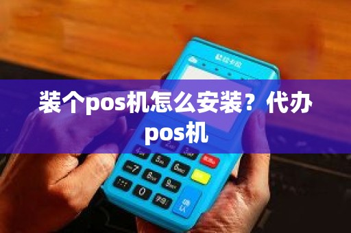 装个pos机怎么安装？代办pos机