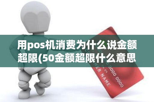 用pos机消费为什么说金额超限(50金额超限什么意思)