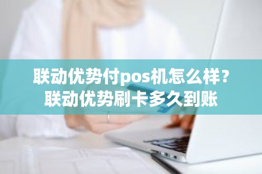 联动优势付pos机怎么样？联动优势刷卡多久到账