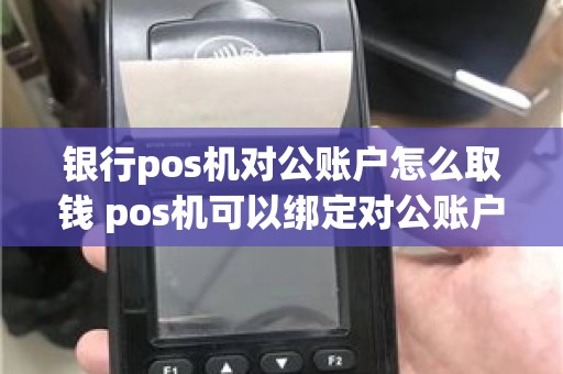 银行pos机对公账户怎么取钱 pos机可以绑定对公账户吗