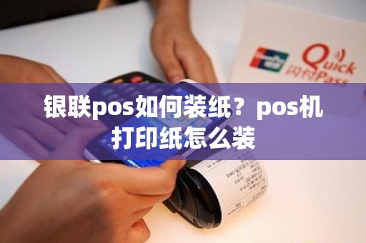 银联pos如何装纸？pos机打印纸怎么装