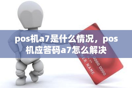 pos机a7是什么情况，pos机应答码a7怎么解决