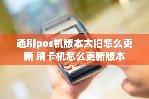 通刷pos机版本太旧怎么更新 刷卡机怎么更新版本