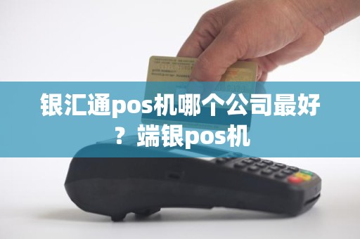 银汇通pos机哪个公司最好？端银pos机