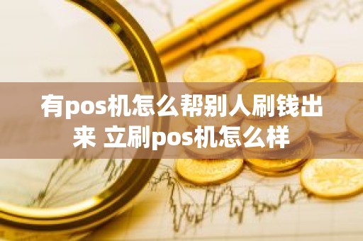 有pos机怎么帮别人刷钱出来 立刷pos机怎么样