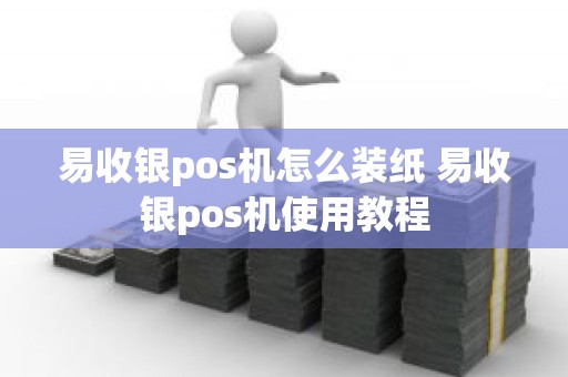 易收银pos机怎么装纸 易收银pos机使用教程