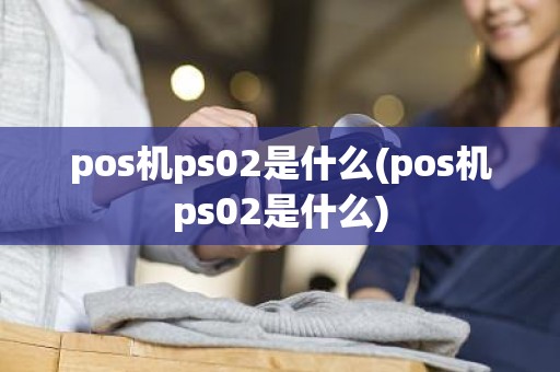 pos机ps02是什么(pos机ps02是什么)