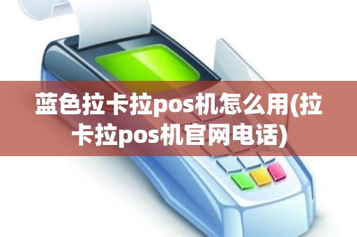 蓝色拉卡拉pos机怎么用(拉卡拉pos机官网电话)