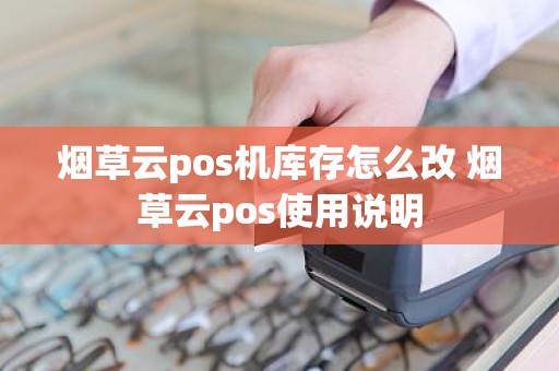 烟草云pos机库存怎么改 烟草云pos使用说明