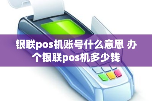 银联pos机账号什么意思 办个银联pos机多少钱