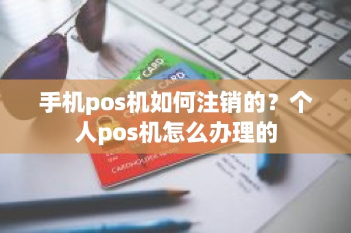 手机pos机如何注销的？个人pos机怎么办理的