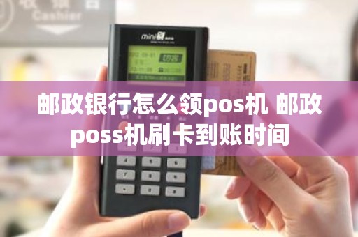 邮政银行怎么领pos机 邮政poss机刷卡到账时间