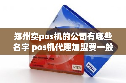 郑州卖pos机的公司有哪些名字 pos机代理加盟费一般为多少