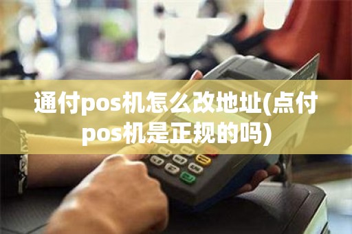 通付pos机怎么改地址(点付pos机是正规的吗)