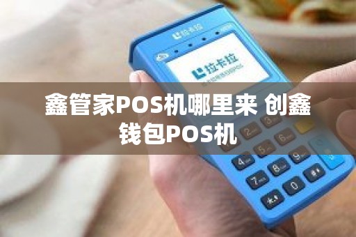 鑫管家POS机哪里来 创鑫钱包POS机