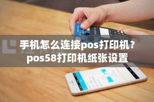 手机怎么连接pos打印机？pos58打印机纸张设置