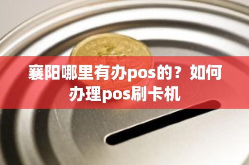 襄阳哪里有办pos的？如何办理pos刷卡机