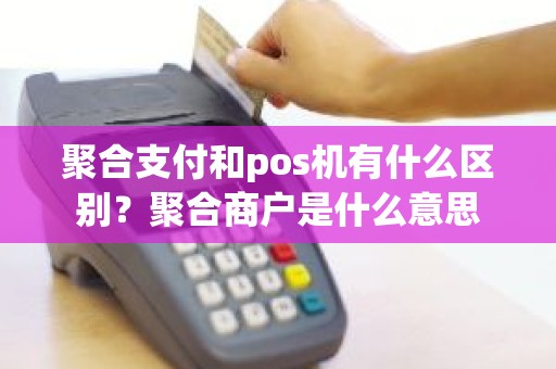 聚合支付和pos机有什么区别？聚合商户是什么意思