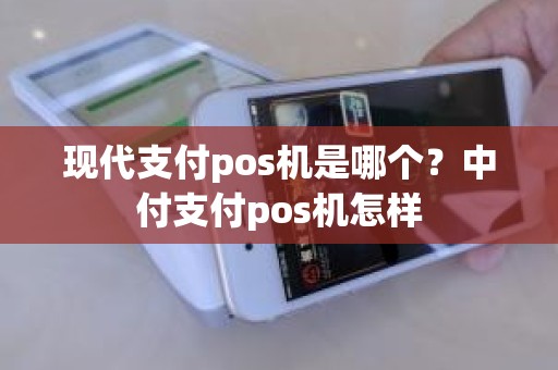 现代支付pos机是哪个？中付支付pos机怎样