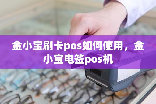 金小宝刷卡pos如何使用，金小宝电签pos机