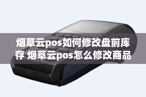 烟草云pos如何修改盘前库存 烟草云pos怎么修改商品价格