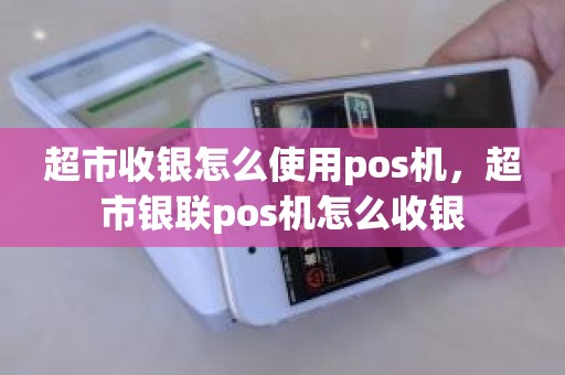 超市收银怎么使用pos机，超市银联pos机怎么收银