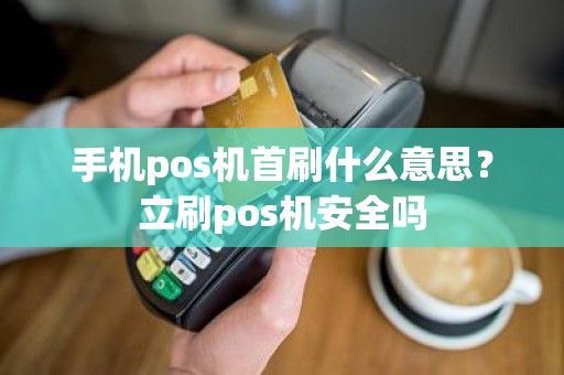 手机pos机首刷什么意思？立刷pos机安全吗