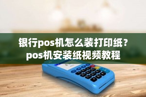 银行pos机怎么装打印纸？pos机安装纸视频教程