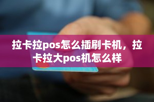 拉卡拉pos怎么插刷卡机，拉卡拉大pos机怎么样