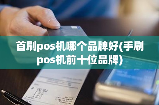 首刷pos机哪个品牌好(手刷pos机前十位品牌)