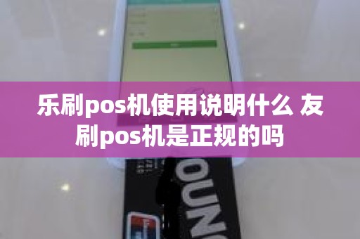 乐刷pos机使用说明什么 友刷pos机是正规的吗