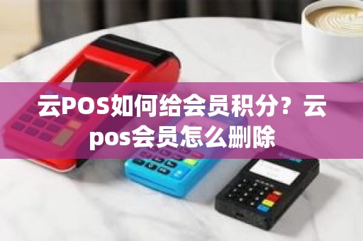 云POS如何给会员积分？云pos会员怎么删除