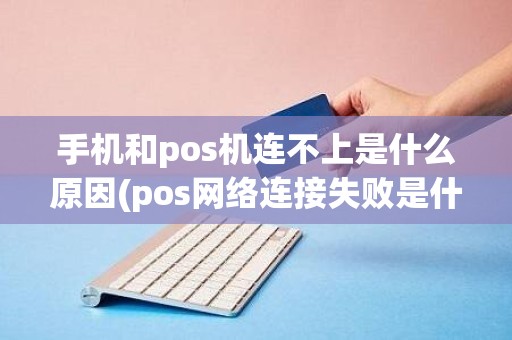 手机和pos机连不上是什么原因(pos网络连接失败是什么原因)