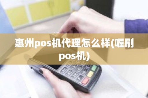 惠州pos机代理怎么样(喔刷pos机)