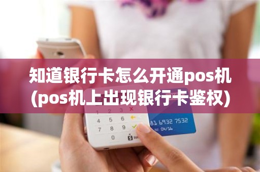 知道银行卡怎么开通pos机(pos机上出现银行卡鉴权)