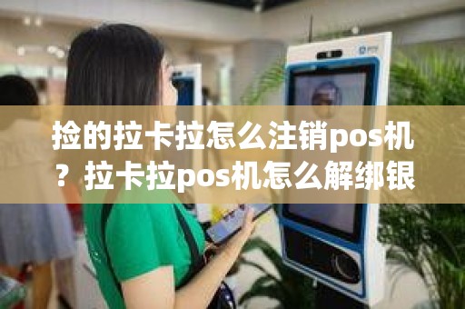 捡的拉卡拉怎么注销pos机？拉卡拉pos机怎么解绑银行卡