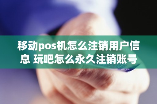 移动pos机怎么注销用户信息 玩吧怎么永久注销账号