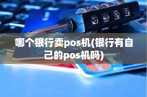 哪个银行卖pos机(银行有自己的pos机吗)