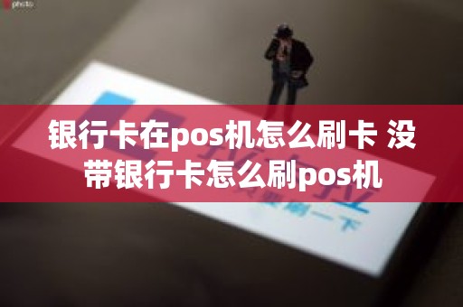 银行卡在pos机怎么刷卡 没带银行卡怎么刷pos机